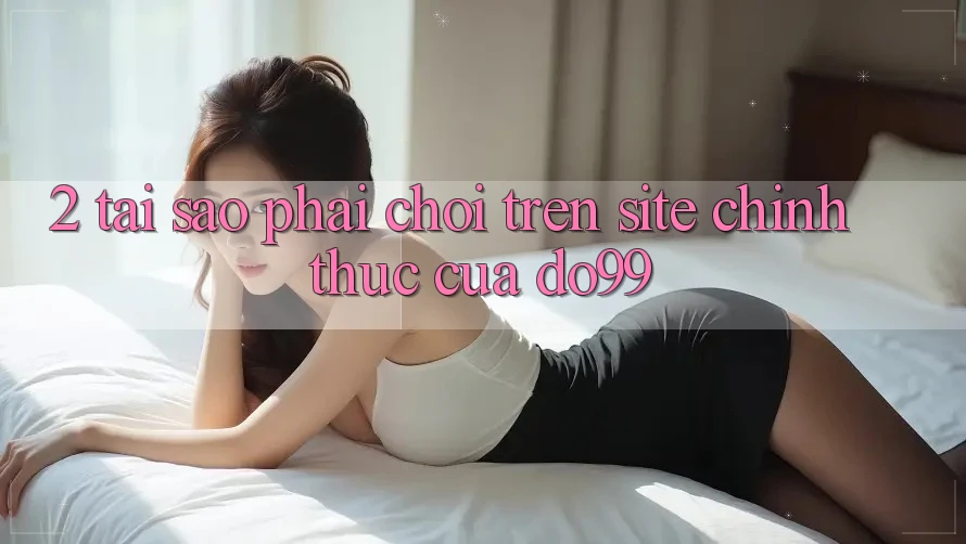 2. Tại Sao Phải Chơi Trên Site Chính Thức Của DO99? 2. Tại Sao Phải Chơi Trên Site Chính Thức Của DO99?