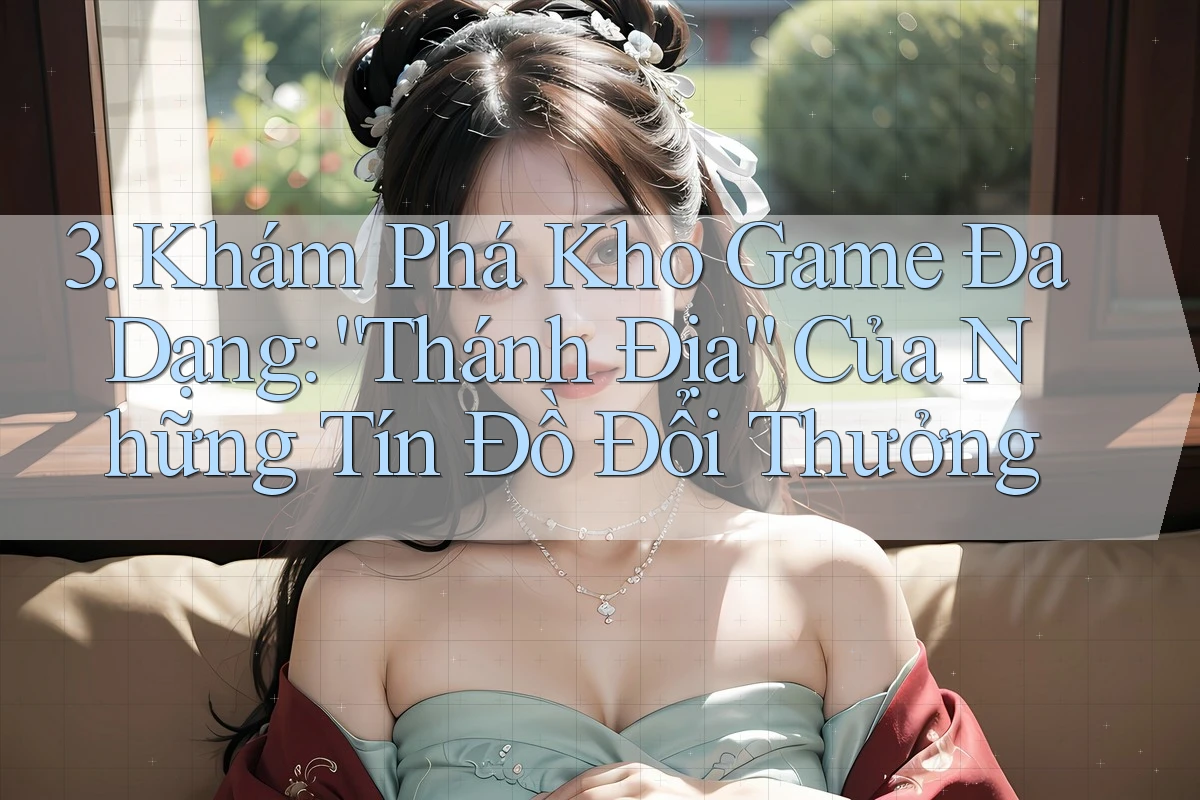 3. Khám Phá Kho Game Đa Dạng: “Thánh Địa” Của Những Tín Đồ Đổi Thưởng 3. Khám Phá Kho Game Đa Dạng: “Thánh Địa” Của Những Tín Đồ Đổi Thưởng