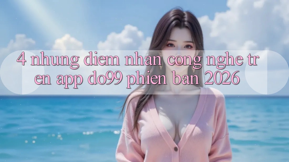 4. Những Điểm Nhấn Công Nghệ Trên App DO99 Phiên Bản 2026 4. Những Điểm Nhấn Công Nghệ Trên App DO99 Phiên Bản 2026