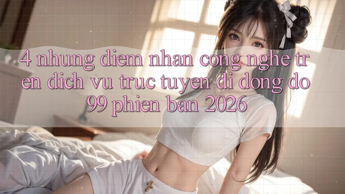 4. Những Điểm Nhấn Công Nghệ Trên Dịch vụ trực tuyến di động DO99 Phiên Bản 2026