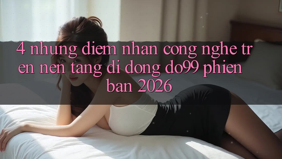 4. Những Điểm Nhấn Công Nghệ Trên Nền tảng di động DO99 Phiên Bản 2026 4. Những Điểm Nhấn Công Nghệ Trên Nền tảng di động DO99 Phiên Bản 2026