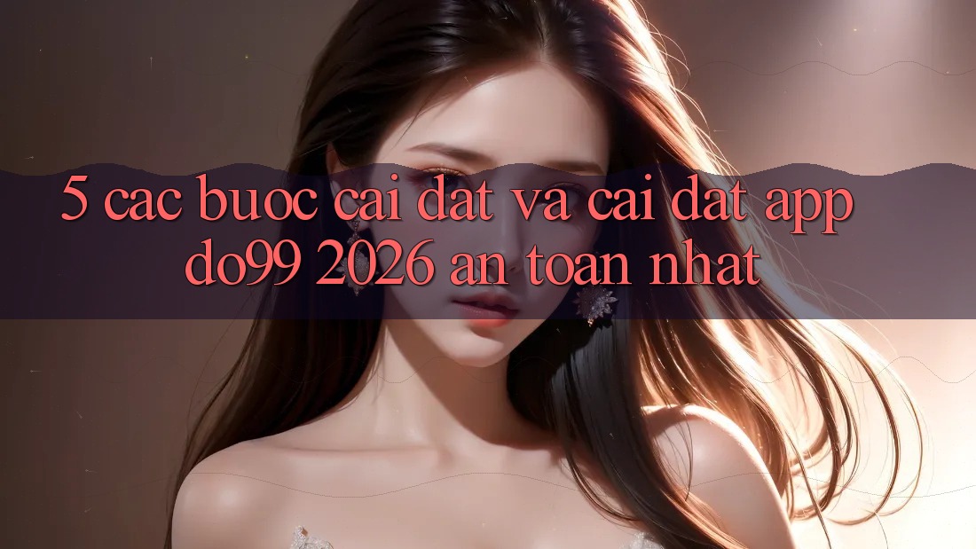 5. Các bước Cài đặt Và Cài Đặt App DO99 2026 An Toàn Nhất 5. Các bước Cài đặt Và Cài Đặt App DO99 2026 An Toàn Nhất