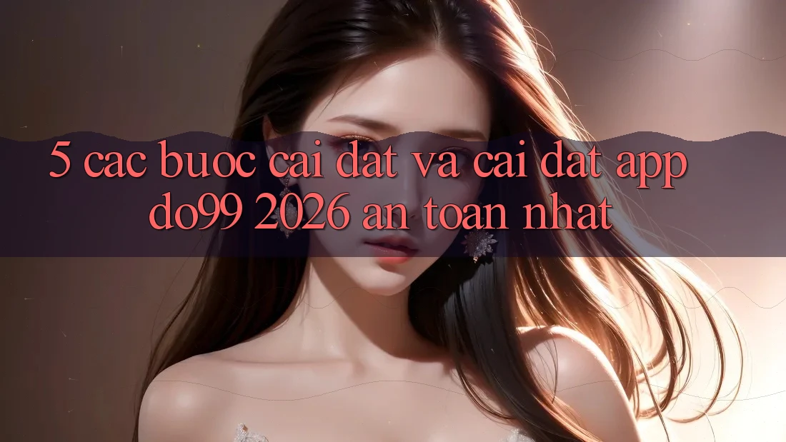 5. Các bước Cài đặt Và Cài Đặt App DO99 2026 An Toàn Nhất
