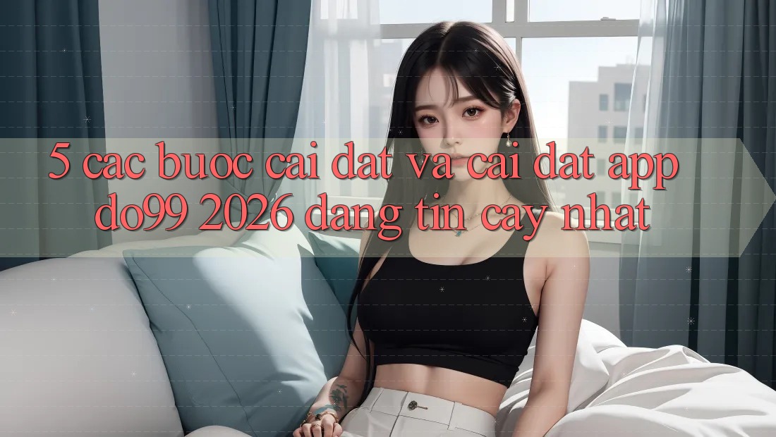 5. Các bước Cài đặt Và Cài Đặt App DO99 2026 Đáng tin cậy Nhất