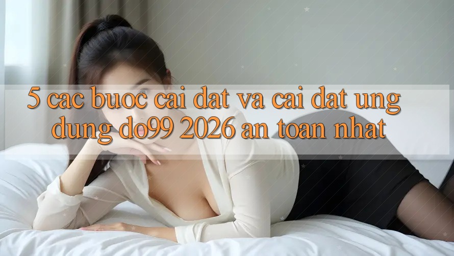 5. Các bước Cài đặt Và Cài Đặt Ứng dụng DO99 2026 An Toàn Nhất 5. Các bước Cài đặt Và Cài Đặt Ứng dụng DO99 2026 An Toàn Nhất