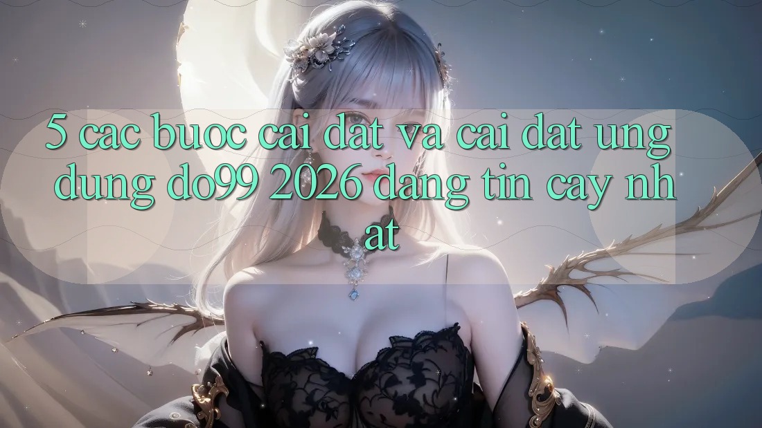 5. Các bước Cài đặt Và Cài Đặt Ứng dụng DO99 2026 Đáng tin cậy Nhất