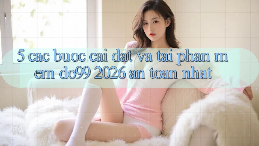 5. Các bước Cài đặt Và Tải Phần mềm DO99 2026 An Toàn Nhất 5. Các bước Cài đặt Và Tải Phần mềm DO99 2026 An Toàn Nhất