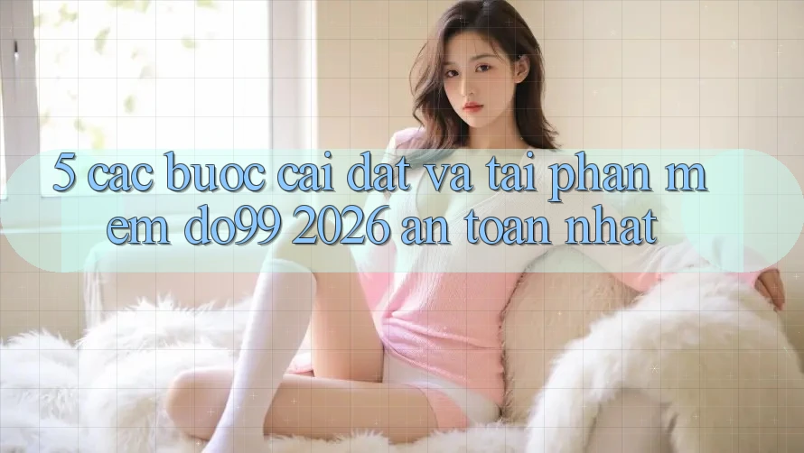 5. Các bước Cài đặt Và Tải Phần mềm DO99 2026 An Toàn Nhất