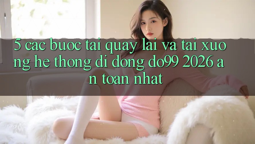 5. Các bước Tải quay lại Và Tải xuống Hệ thống di động DO99 2026 An Toàn Nhất