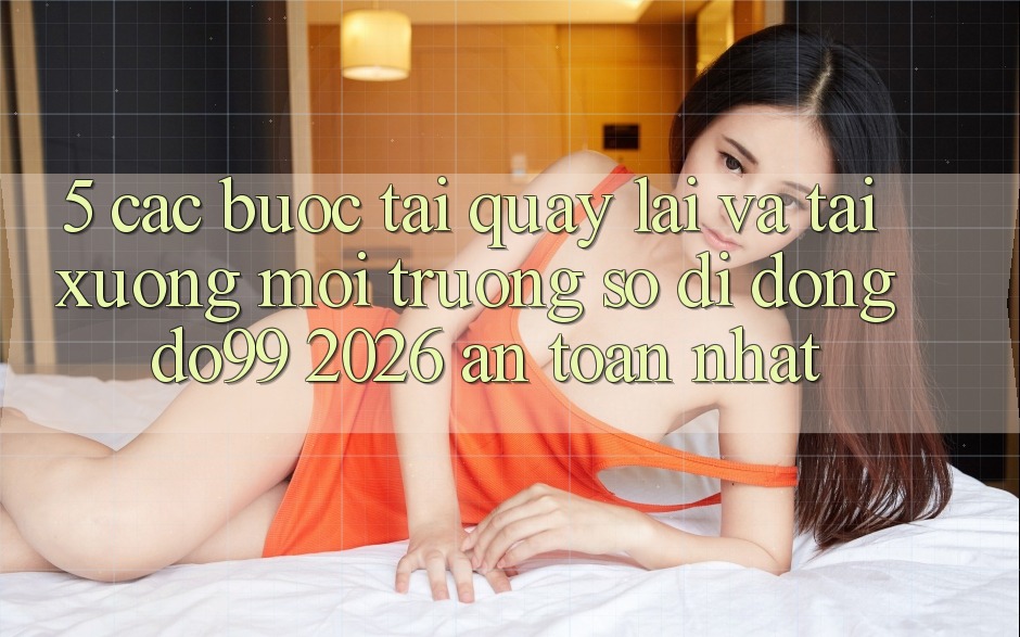 5. Các bước Tải quay lại Và Tải xuống Môi trường số di động DO99 2026 An Toàn Nhất