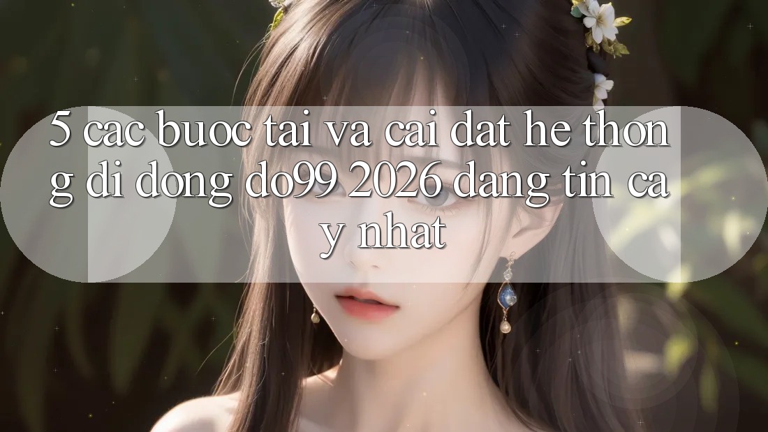 5. Các bước Tải Và Cài Đặt Hệ thống di động DO99 2026 Đáng tin cậy Nhất