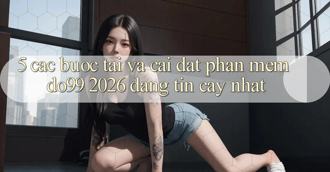 5. Các bước Tải Và Cài Đặt Phần mềm DO99 2026 Đáng tin cậy Nhất 5. Các bước Tải Và Cài Đặt Phần mềm DO99 2026 Đáng tin cậy Nhất