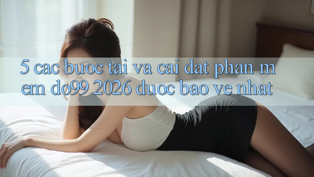 5. Các bước Tải Và Cài Đặt Phần mềm DO99 2026 Được bảo vệ Nhất 5. Các bước Tải Và Cài Đặt Phần mềm DO99 2026 Được bảo vệ Nhất