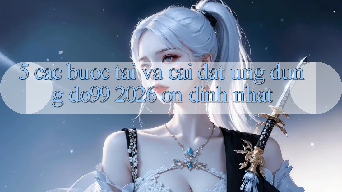 5. Các bước Tải Và Cài Đặt Ứng dụng DO99 2026 Ổn định Nhất