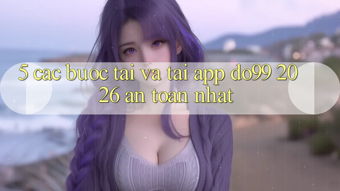 5. Các bước Tải Và Tải App DO99 2026 An Toàn Nhất