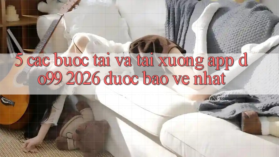 5. Các bước Tải Và Tải xuống App DO99 2026 Được bảo vệ Nhất