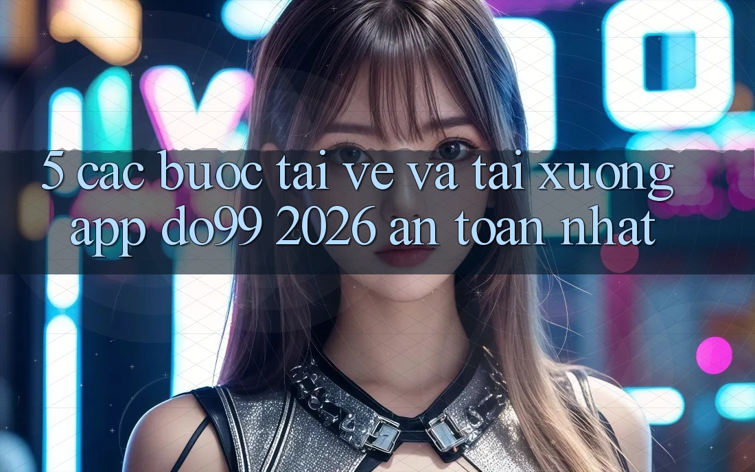 5. Các bước Tải về Và Tải xuống App DO99 2026 An Toàn Nhất