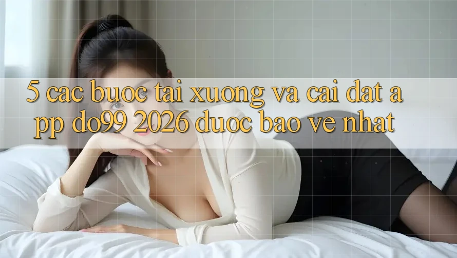 5. Các bước Tải xuống Và Cài Đặt App DO99 2026 Được bảo vệ Nhất