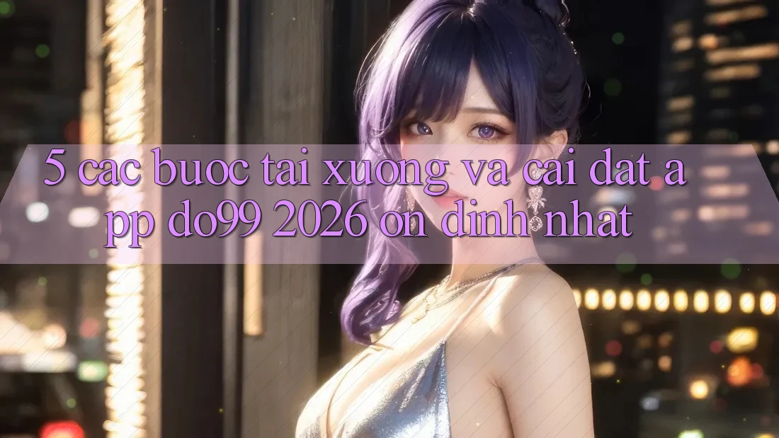 5. Các bước Tải xuống Và Cài Đặt App DO99 2026 Ổn định Nhất 5. Các bước Tải xuống Và Cài Đặt App DO99 2026 Ổn định Nhất