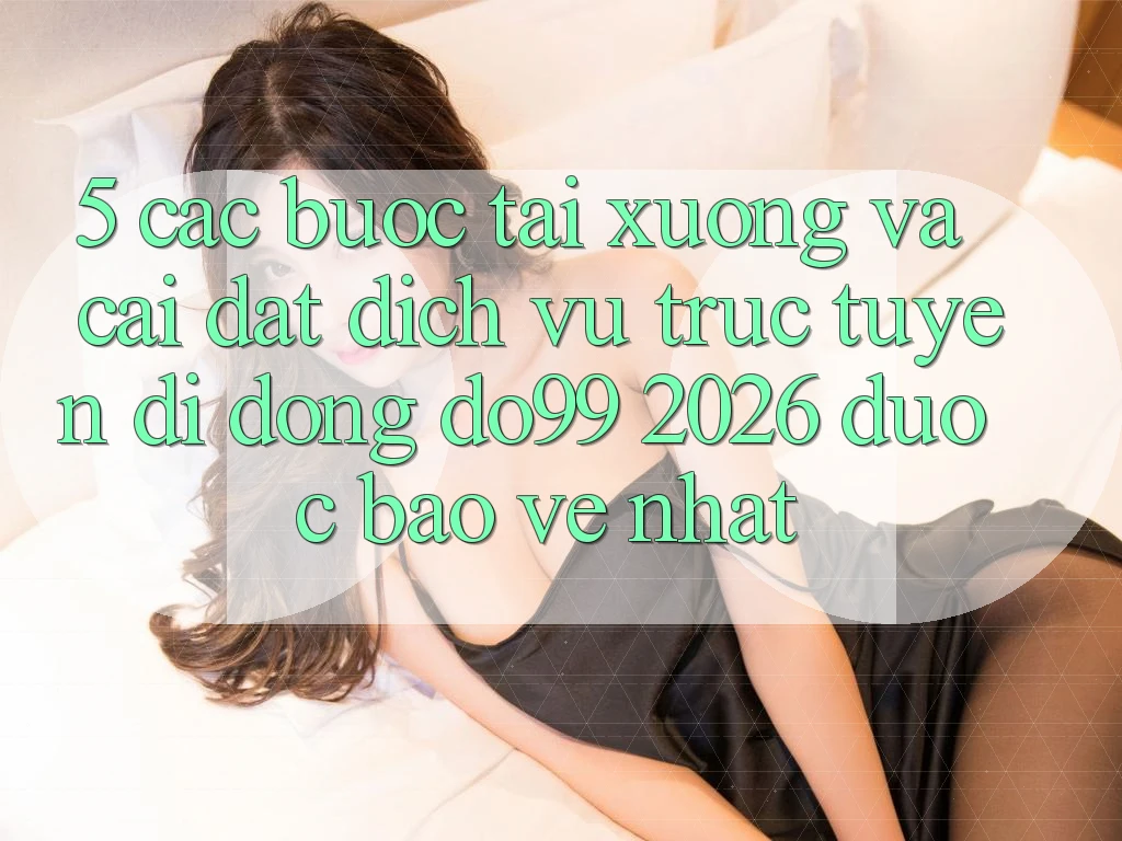 5. Các bước Tải xuống Và Cài Đặt Dịch vụ trực tuyến di động DO99 2026 Được bảo vệ Nhất