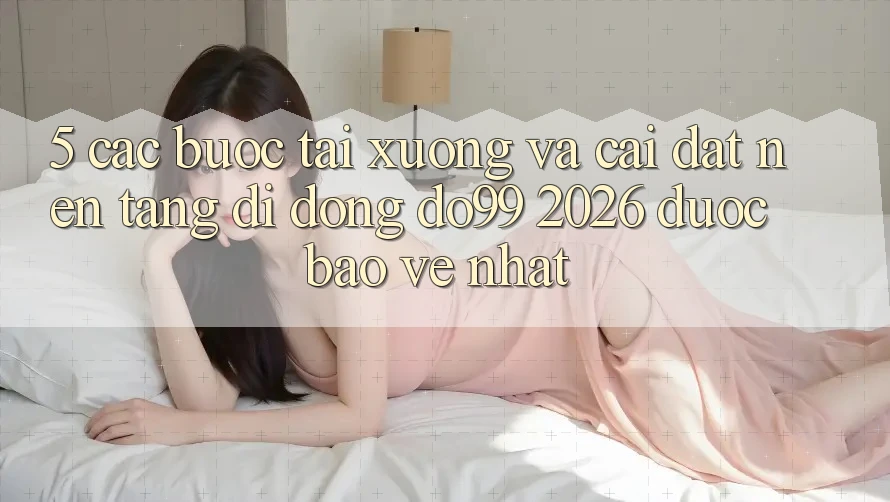 5. Các bước Tải xuống Và Cài Đặt Nền tảng di động DO99 2026 Được bảo vệ Nhất