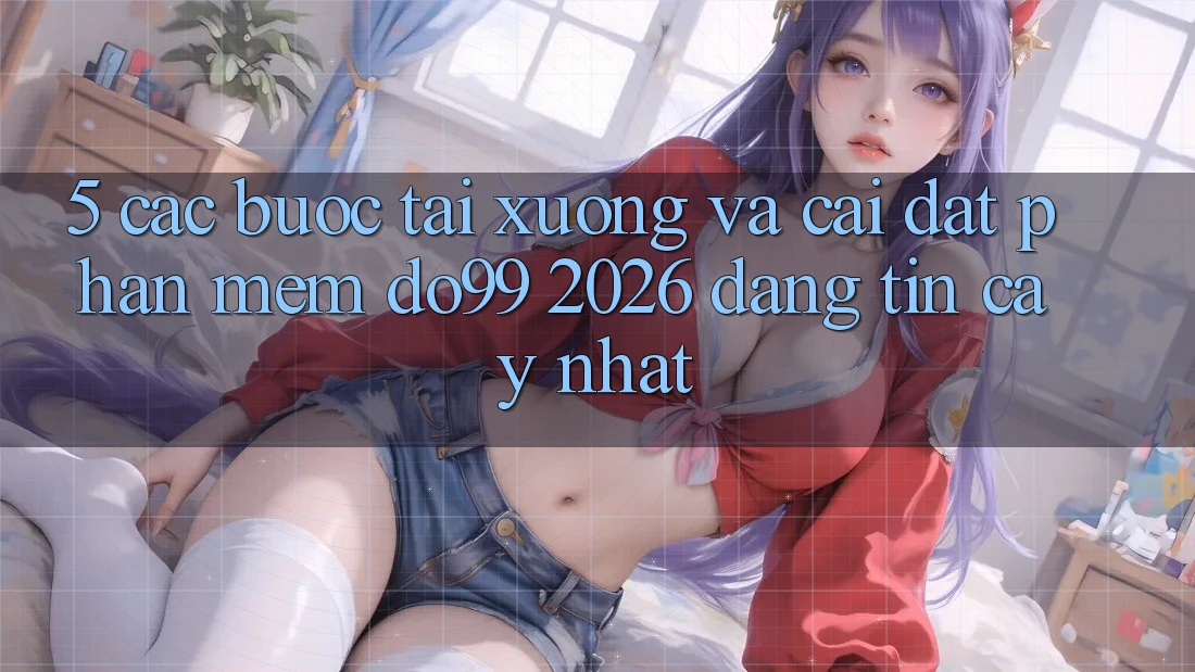 5. Các bước Tải xuống Và Cài Đặt Phần mềm DO99 2026 Đáng tin cậy Nhất