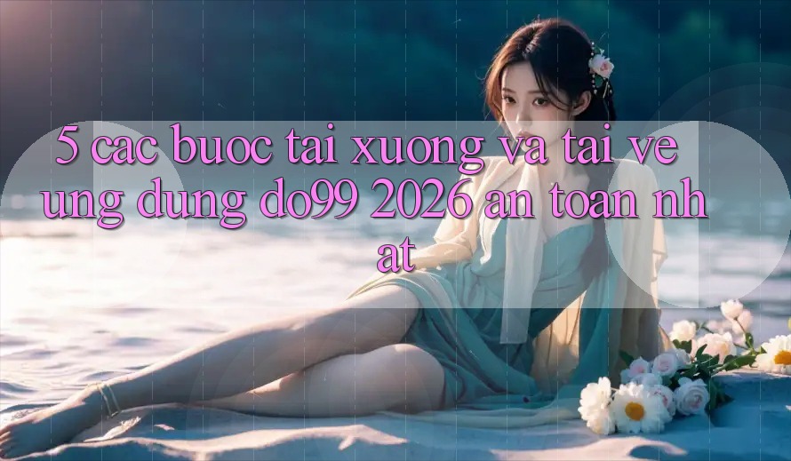 5. Các bước Tải xuống Và Tải về Ứng dụng DO99 2026 An Toàn Nhất