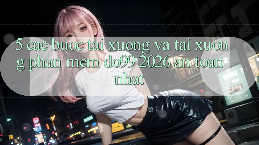 5. Các bước Tải xuống Và Tải xuống Phần mềm DO99 2026 An Toàn Nhất 5. Các bước Tải xuống Và Tải xuống Phần mềm DO99 2026 An Toàn Nhất