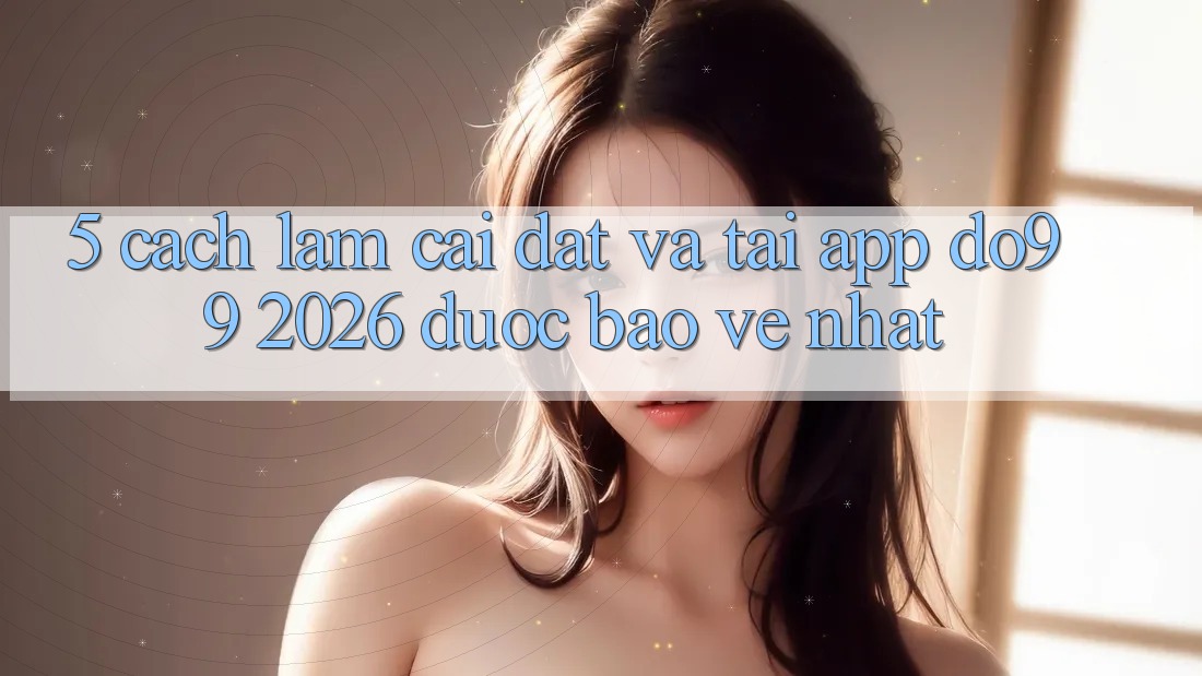 5. Cách làm Cài đặt Và Tải App DO99 2026 Được bảo vệ Nhất