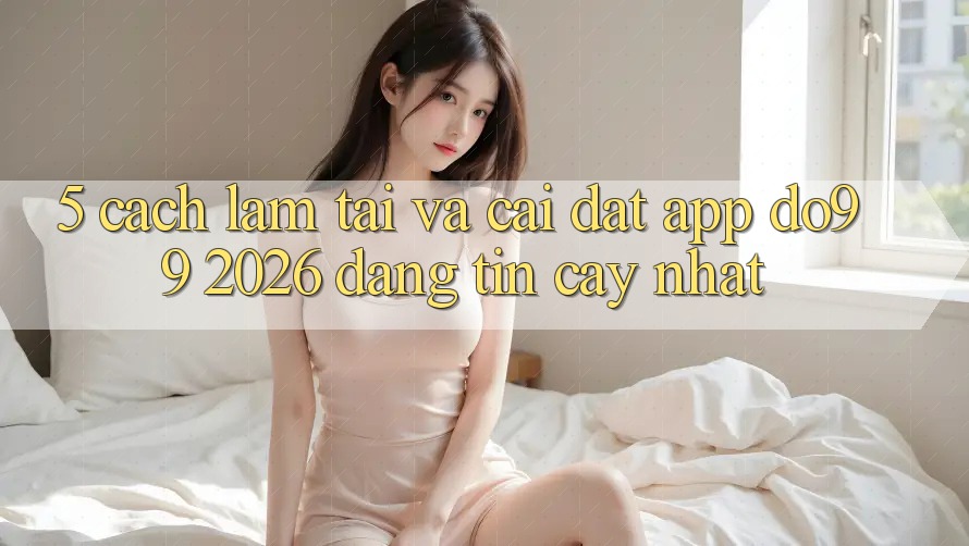 5. Cách làm Tải Và Cài Đặt App DO99 2026 Đáng tin cậy Nhất