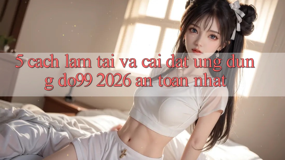 5. Cách làm Tải Và Cài Đặt Ứng dụng DO99 2026 An Toàn Nhất
