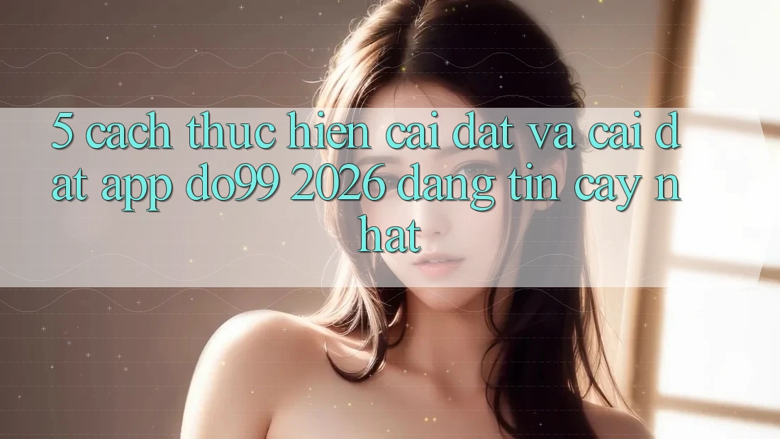 5. Cách thực hiện Cài đặt Và Cài Đặt App DO99 2026 Đáng tin cậy Nhất