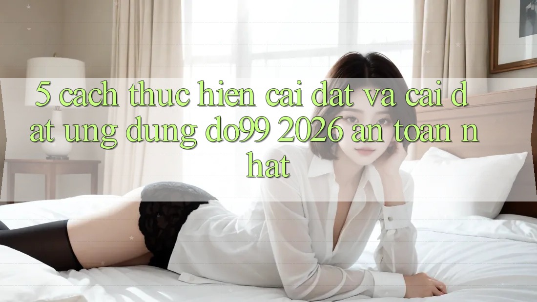 5. Cách thực hiện Cài đặt Và Cài Đặt Ứng dụng DO99 2026 An Toàn Nhất