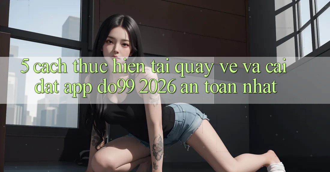 5. Cách thực hiện Tải quay về Và Cài Đặt App DO99 2026 An Toàn Nhất 5. Cách thực hiện Tải quay về Và Cài Đặt App DO99 2026 An Toàn Nhất