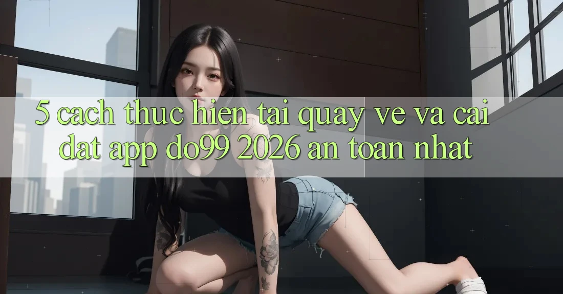 5. Cách thực hiện Tải quay về Và Cài Đặt App DO99 2026 An Toàn Nhất