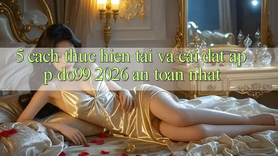 5. Cách thực hiện Tải Và Cài Đặt App DO99 2026 An Toàn Nhất 5. Cách thực hiện Tải Và Cài Đặt App DO99 2026 An Toàn Nhất