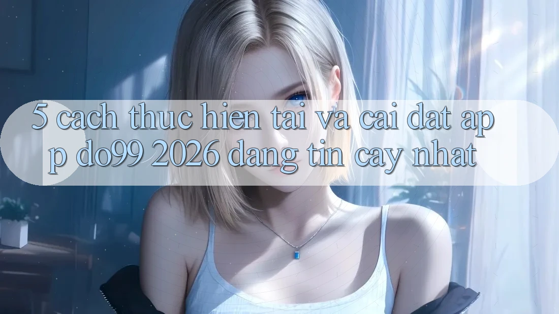 5. Cách thực hiện Tải Và Cài Đặt App DO99 2026 Đáng tin cậy Nhất 5. Cách thực hiện Tải Và Cài Đặt App DO99 2026 Đáng tin cậy Nhất