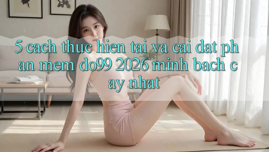 5. Cách thực hiện Tải Và Cài Đặt Phần mềm DO99 2026 Minh bạch cậy Nhất