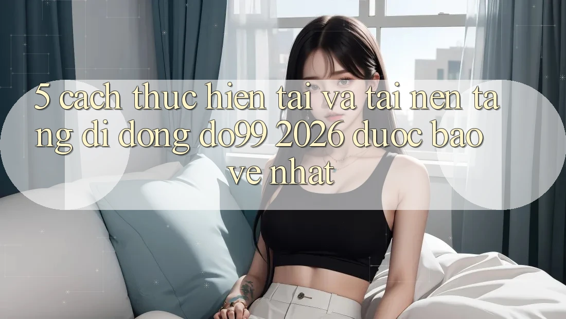 5. Cách thực hiện Tải Và Tải Nền tảng di động DO99 2026 Được bảo vệ Nhất