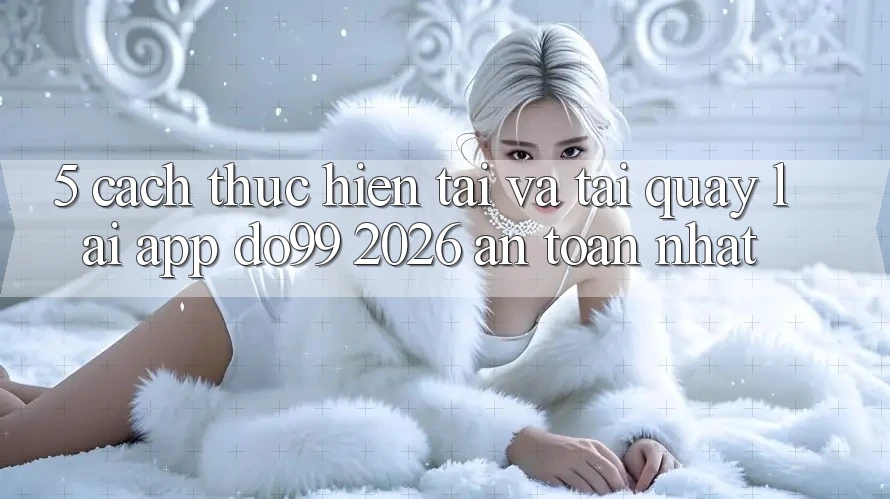 5. Cách thực hiện Tải Và Tải quay lại App DO99 2026 An Toàn Nhất