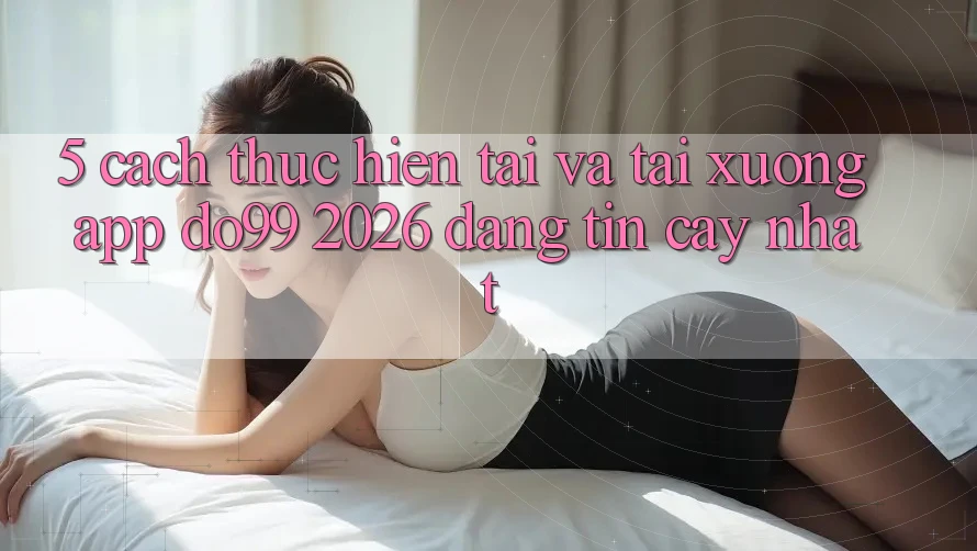 5. Cách thực hiện Tải Và Tải xuống App DO99 2026 Đáng tin cậy Nhất 5. Cách thực hiện Tải Và Tải xuống App DO99 2026 Đáng tin cậy Nhất