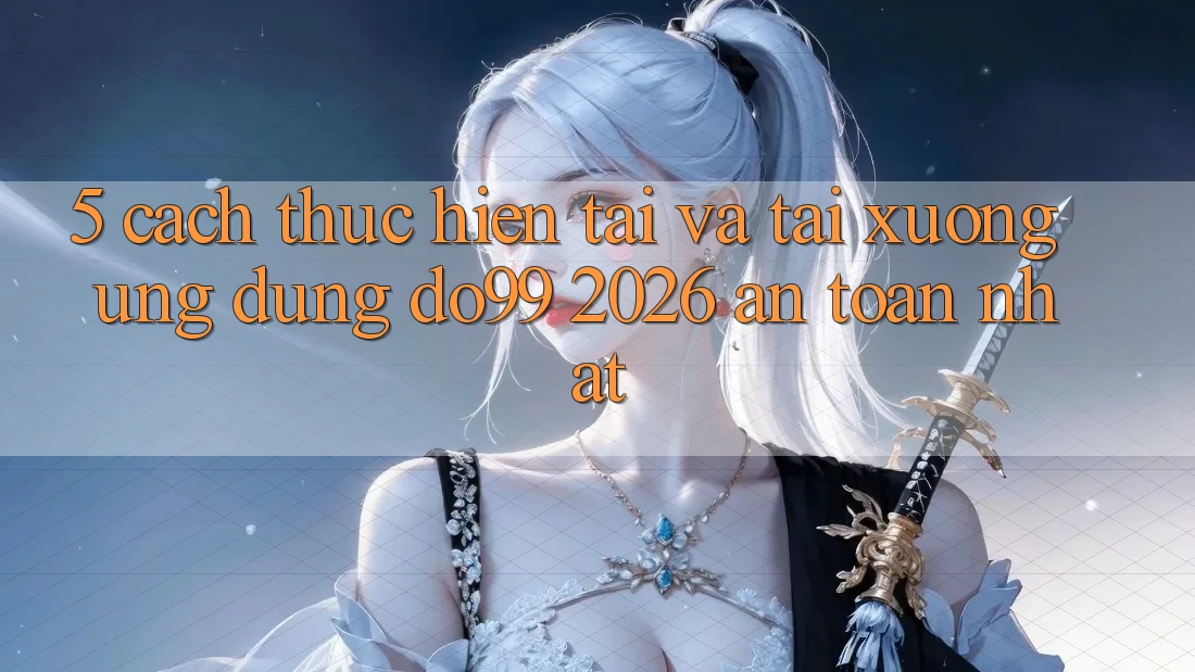 5. Cách thực hiện Tải Và Tải xuống Ứng dụng DO99 2026 An Toàn Nhất 5. Cách thực hiện Tải Và Tải xuống Ứng dụng DO99 2026 An Toàn Nhất