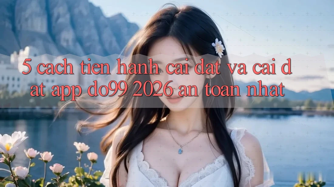 5. Cách tiến hành Cài đặt Và Cài Đặt App DO99 2026 An Toàn Nhất