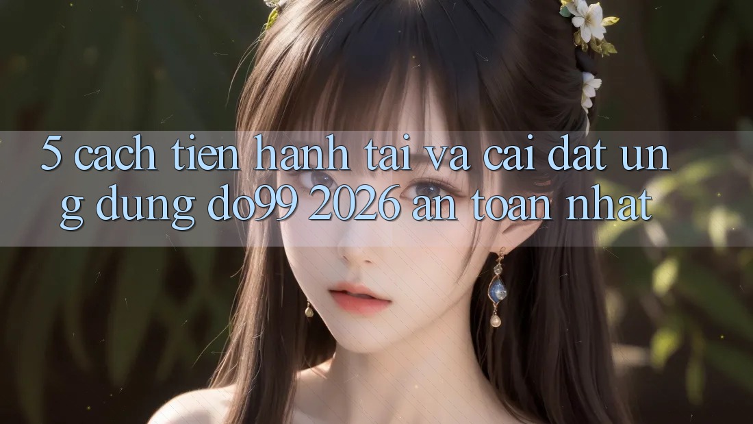 5. Cách tiến hành Tải Và Cài Đặt Ứng dụng DO99 2026 An Toàn Nhất