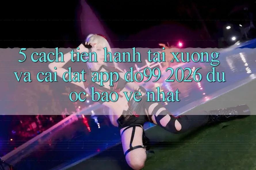 5. Cách tiến hành Tải xuống Và Cài Đặt App DO99 2026 Được bảo vệ Nhất 5. Cách tiến hành Tải xuống Và Cài Đặt App DO99 2026 Được bảo vệ Nhất