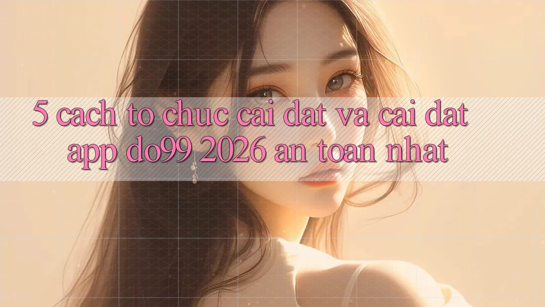 5. Cách tổ chức Cài đặt Và Cài Đặt App DO99 2026 An Toàn Nhất
