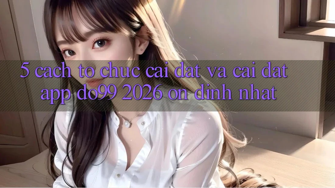 5. Cách tổ chức Cài đặt Và Cài Đặt App DO99 2026 Ổn định Nhất