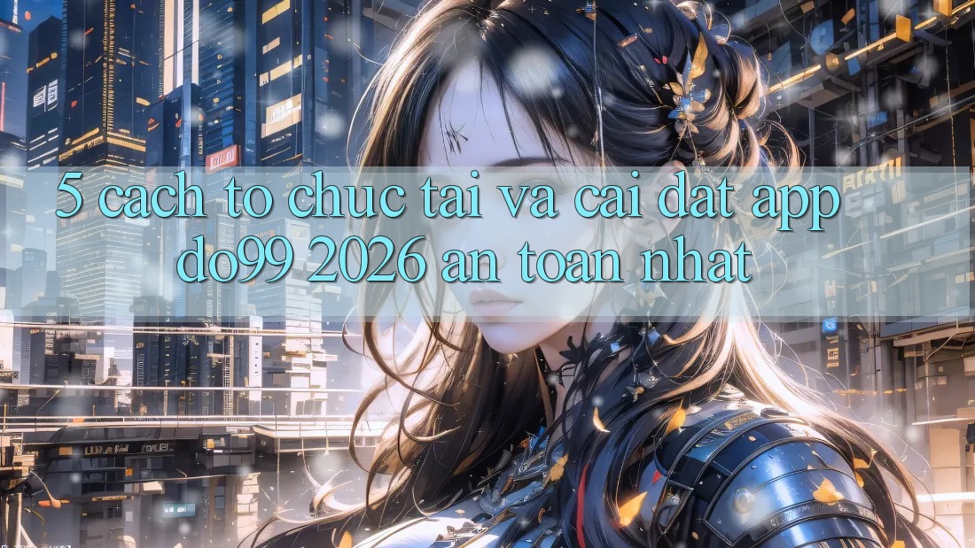 5. Cách tổ chức Tải Và Cài Đặt App DO99 2026 An Toàn Nhất