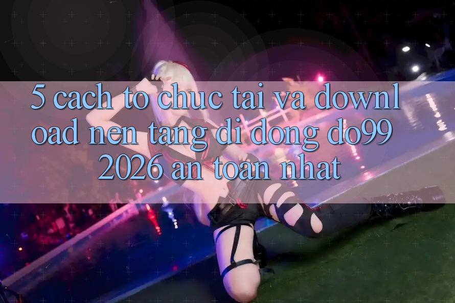 5. Cách tổ chức Tải Và Download Nền tảng di động DO99 2026 An Toàn Nhất