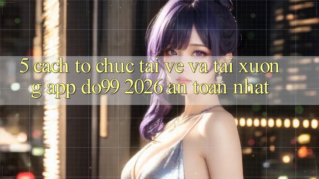 5. Cách tổ chức Tải về Và Tải xuống App DO99 2026 An Toàn Nhất 5. Cách tổ chức Tải về Và Tải xuống App DO99 2026 An Toàn Nhất